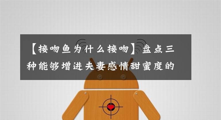 【接吻鱼为什么接吻】盘点三种能够增进夫妻感情甜蜜度的观赏鱼(附赠养鱼绝活)