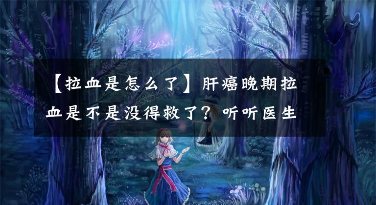 【拉血是怎么了】肝癌晚期拉血是不是没得救了?听听医生怎么说