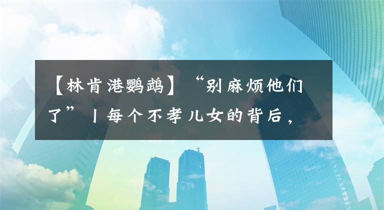 【林肯港鹦鹉】“别麻烦他们了”丨每个不孝儿女的背后，都有一对怕麻烦的父母