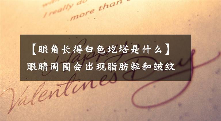 【眼角长得白色圪塔是什么】眼睛周围会出现脂肪粒和皱纹,如何改善?