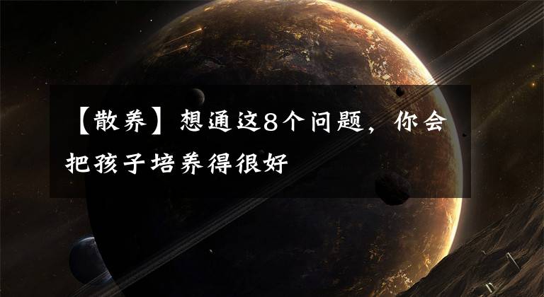 【散养】想通这8个问题，你会把孩子培养得很好