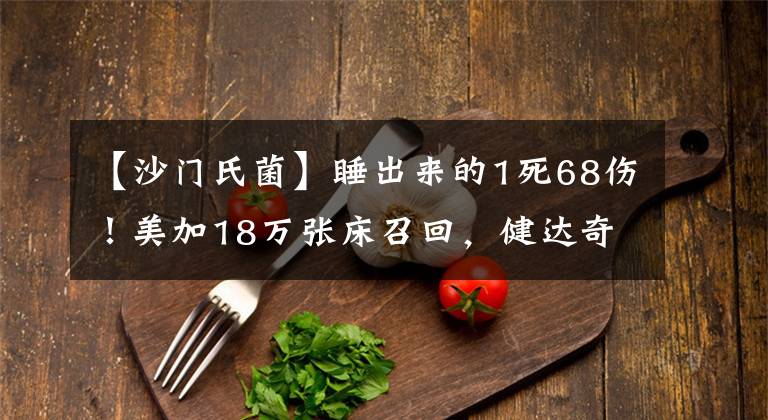 【沙门氏菌】睡出来的1死68伤!美加18万张床召回,健达奇趣蛋查出沙门氏菌?