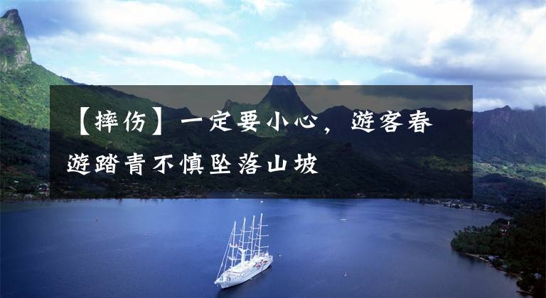【摔伤】一定要小心，游客春游踏青不慎坠落山坡