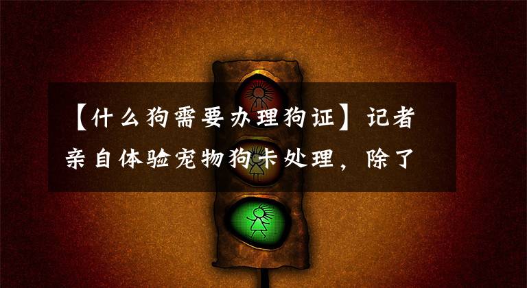 【什么狗需要办理狗证】记者亲自体验宠物狗卡处理，除了方便之外，还发现这几个处理很困难。