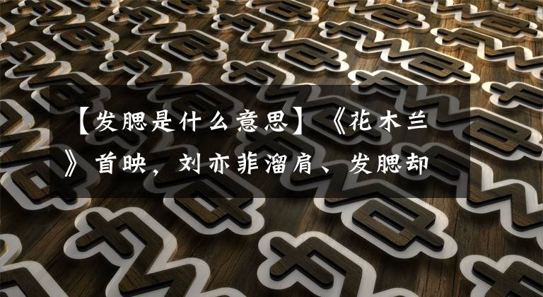 【发腮是什么意思】《花木兰》首映，刘亦菲溜肩、发腮却被刷上热搜