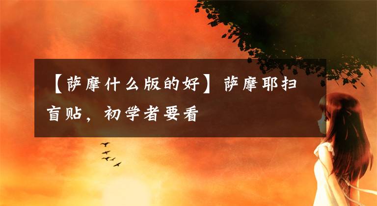 【萨摩什么版的好】萨摩耶扫盲贴,初学者要看