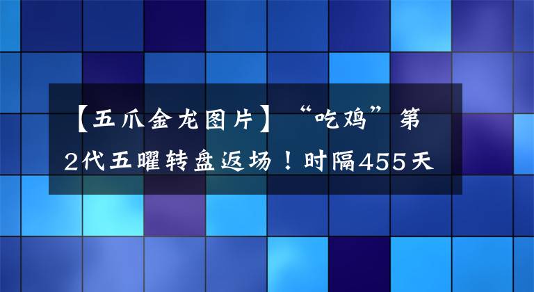 【五爪金龙图片】“吃鸡”第2代五曜转盘返场！时隔455天，念念不忘的粉马尾回来了