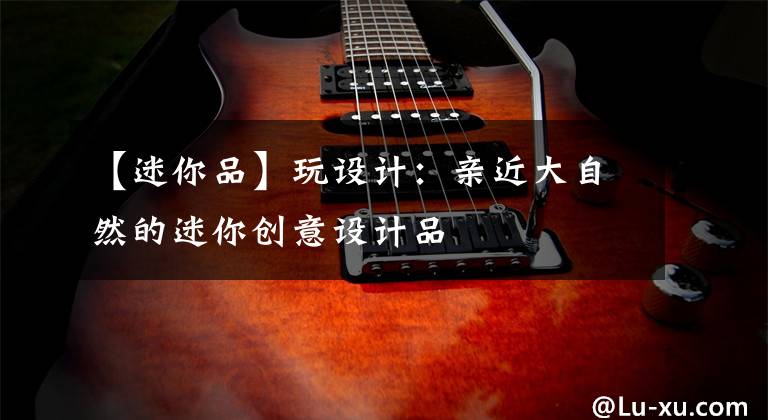 【迷你品】玩设计:亲近大自然的迷你创意设计品