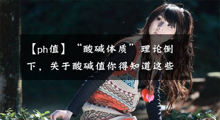 【ph值】“酸碱体质”理论倒下，关于酸碱值你得知道这些……