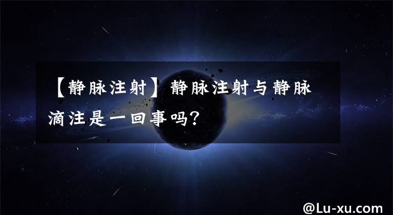 【静脉注射】静脉注射与静脉滴注是一回事吗?