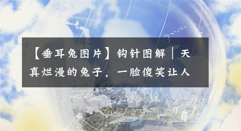 【垂耳兔图片】钩针图解|天真烂漫的兔子,一脸傻笑让人乖乖就范