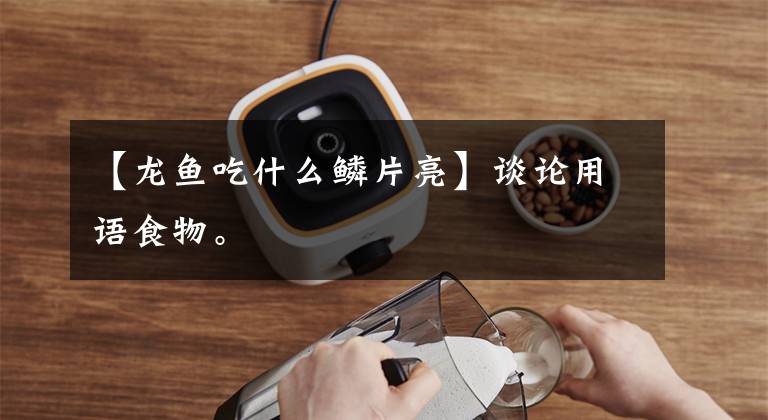 【龙鱼吃什么鳞片亮】谈论用语食物。