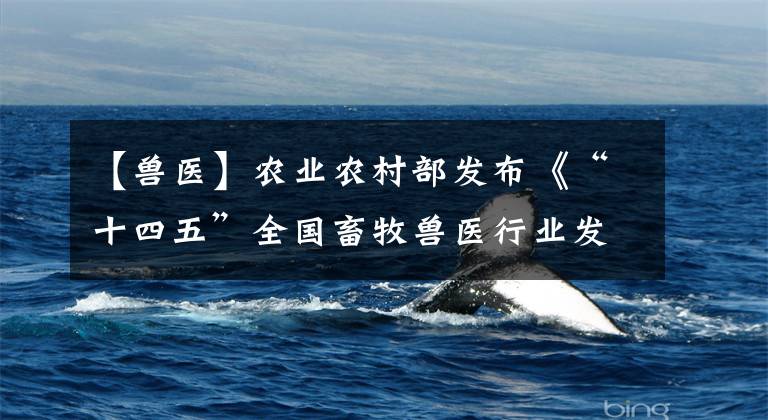 【兽医】农业农村部发布《“十四五”全国畜牧兽医行业发展规划》