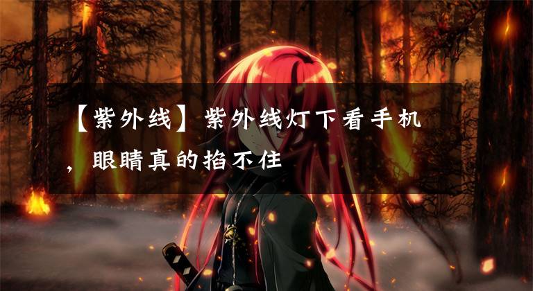 【紫外线】紫外线灯下看手机，眼睛真的掐不住