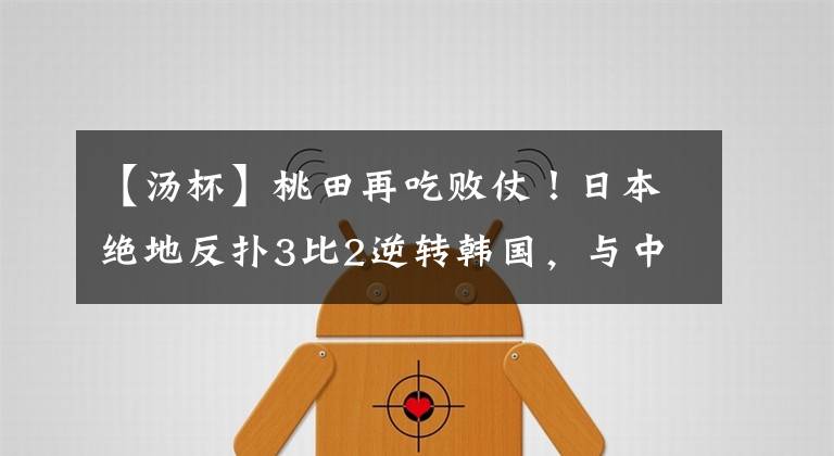 【汤杯】桃田再吃败仗！日本绝地反扑3比2逆转韩国，与中国争汤杯决赛权