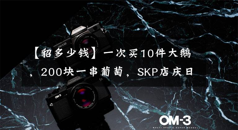 【貂多少钱】一次买10件大鹅，200块一串葡萄，SKP店庆日富人怎么花钱