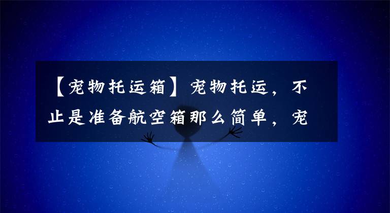 【宠物托运箱】宠物托运，不止是准备航空箱那么简单，宠物托运费用你会计算吗？