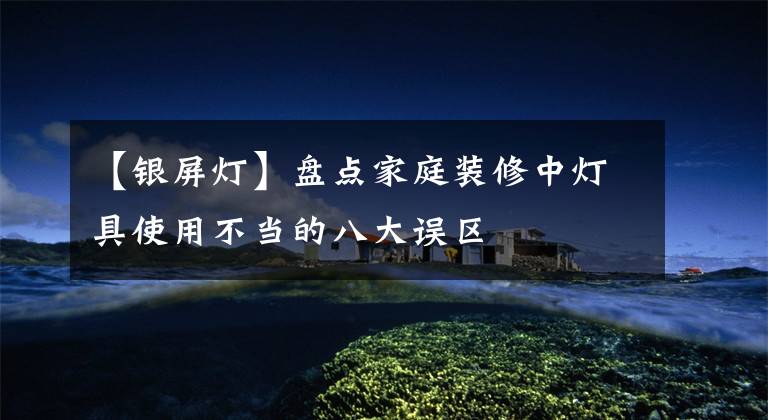 【银屏灯】盘点家庭装修中灯具使用不当的八大误区