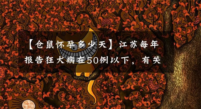【仓鼠怀孕多少天】江苏每年报告狂犬病在50例以下，有关狂犬病疫苗，看这里