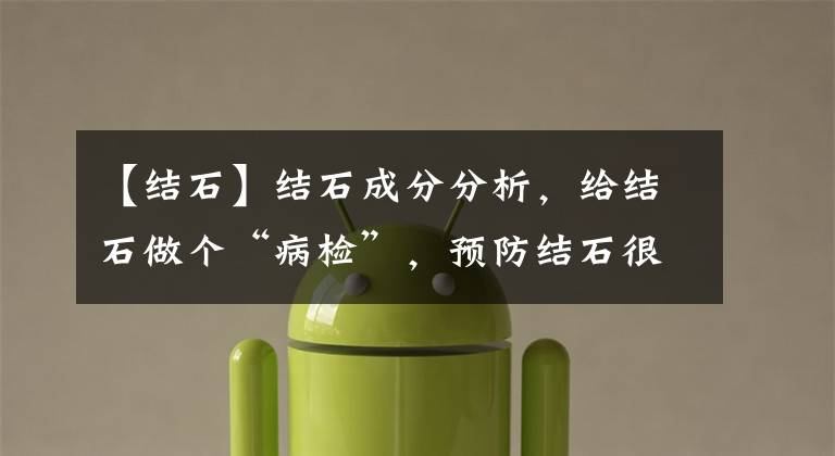 【结石】结石成分分析,给结石做个“病检”,预防结石很容易?