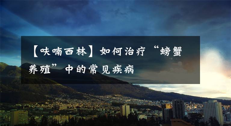 【呋喃西林】如何治疗“螃蟹养殖”中的常见疾病