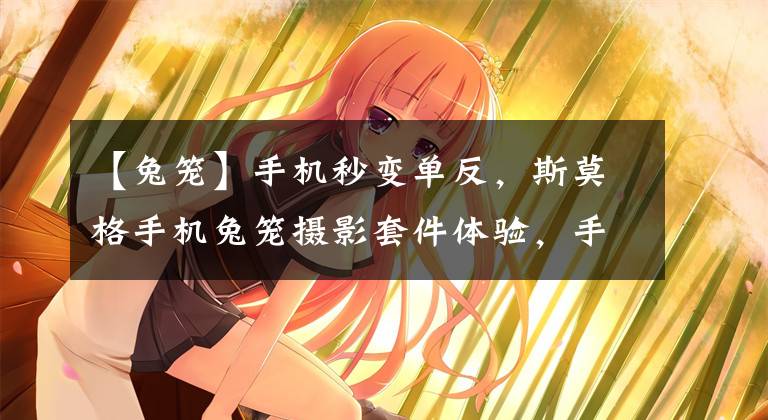 【兔笼】手机秒变单反,斯莫格手机兔笼摄影套件体验,手机拍摄竟如此有趣