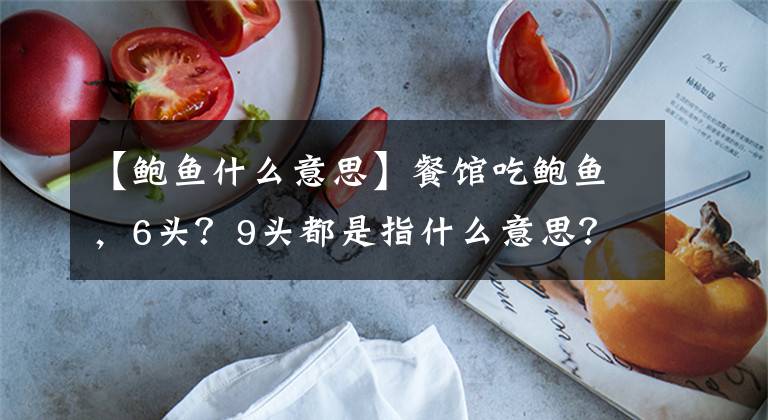 【鲍鱼什么意思】餐馆吃鲍鱼,6头?9头都是指什么意思?一起来看一下吧