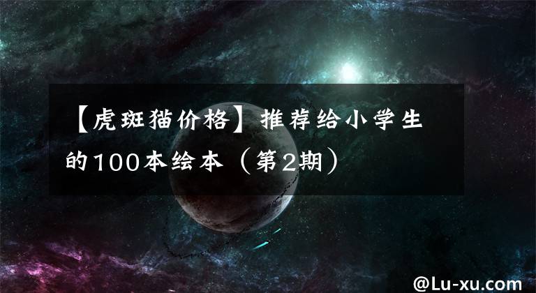 【虎斑猫价格】推荐给小学生的100本绘本（第2期）