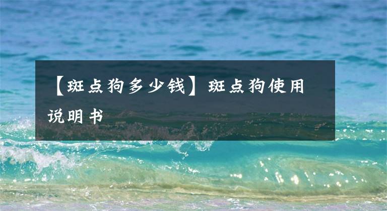 【斑点狗多少钱】斑点狗使用说明书