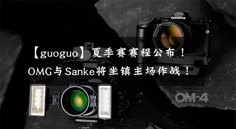 【guoguo】夏季赛赛程公布！OMG与Sanke将坐镇主场作战！