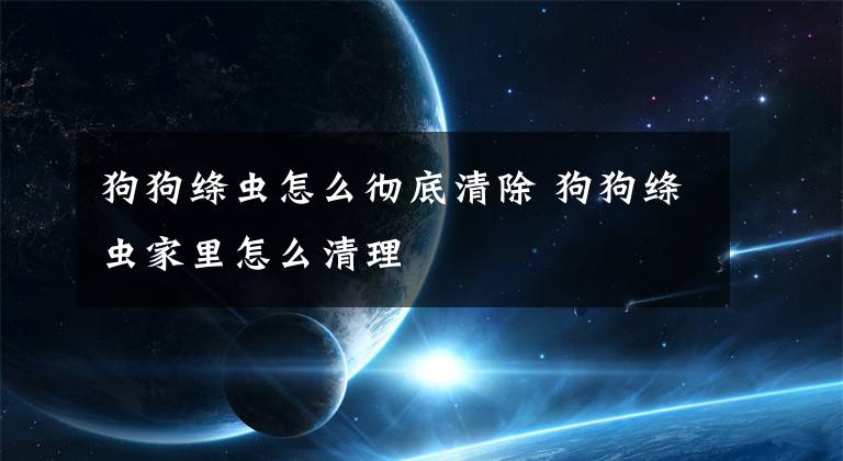 狗狗绦虫怎么彻底清除 狗狗绦虫家里怎么清理