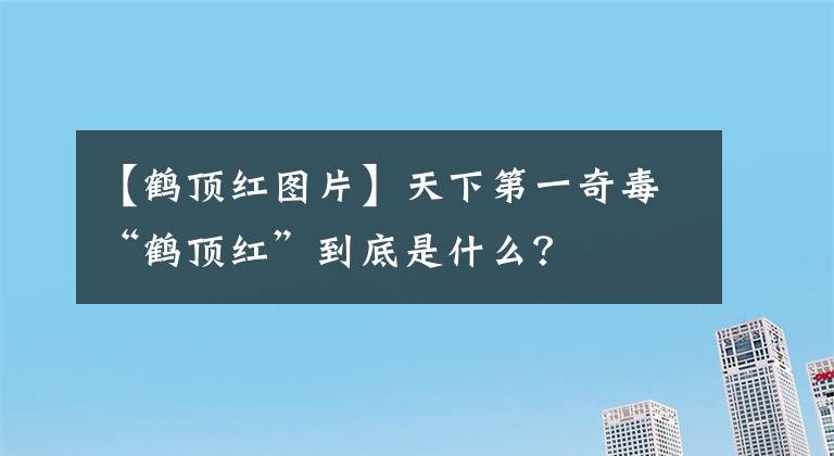 【鹤顶红图片】天下第一奇毒“鹤顶红”到底是什么？