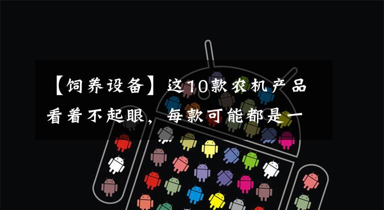 【饲养设备】这10款农机产品看着不起眼，每款可能都是一个新领域