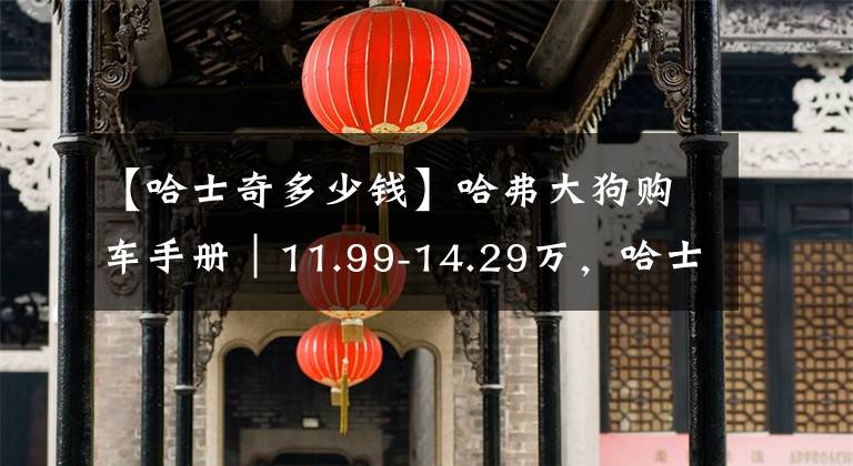 【哈士奇多少钱】哈弗大狗购车手册｜11.99-14.29万，哈士奇还是边牧？