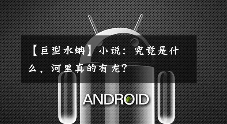 【巨型水蚺】小说：究竟是什么，河里真的有龙？