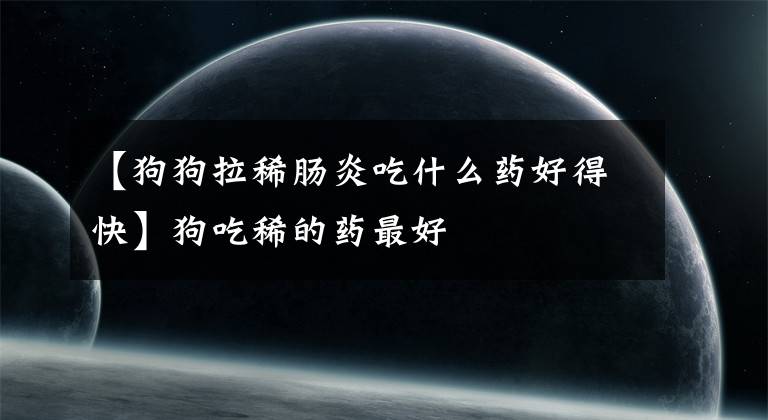 【狗狗拉稀肠炎吃什么药好得快】狗吃稀的药最好
