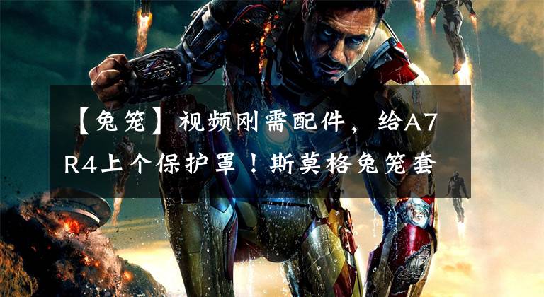 【兔笼】视频刚需配件,给A7R4上个保护罩!斯莫格兔笼套件上手体验