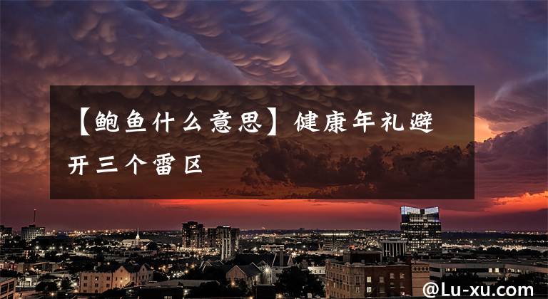 【鲍鱼什么意思】健康年礼避开三个雷区