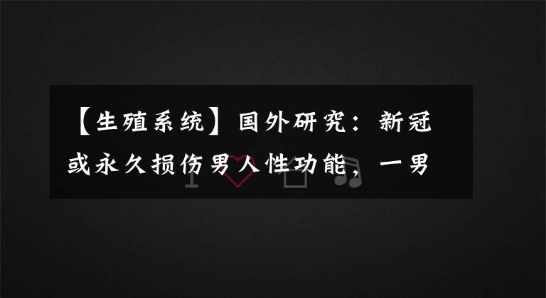【生殖系统】国外研究:新冠或永久损伤男人性功能,一男子生殖器缩小3.8厘米