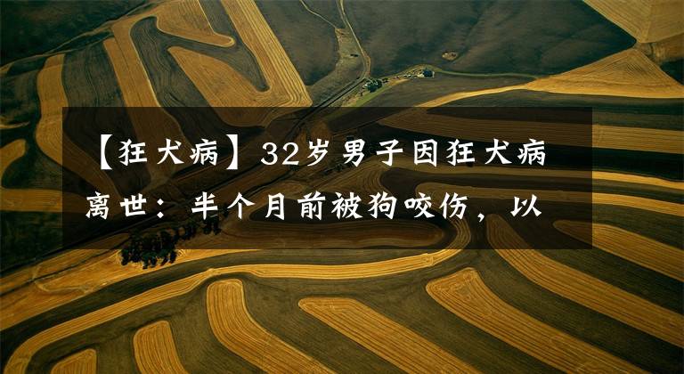 【狂犬病】32岁男子因狂犬病离世：半个月前被狗咬伤，以为打了疫苗就没事