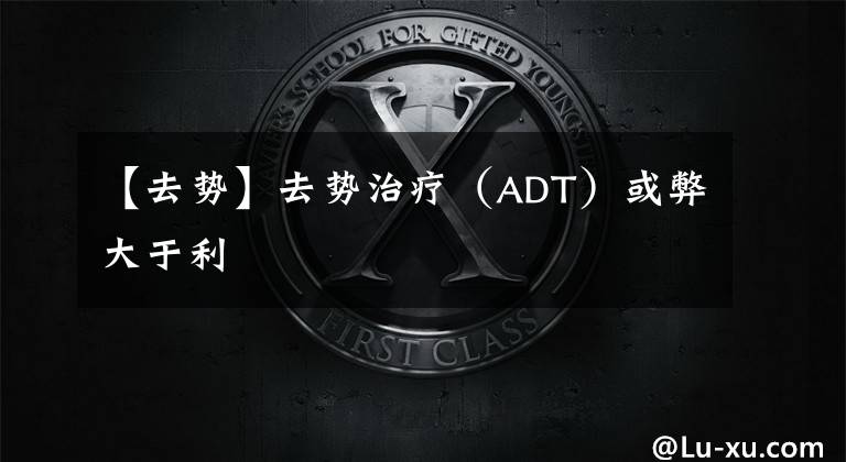 【去势】去势治疗(ADT)或弊大于利