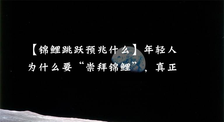【锦鲤跳跃预兆什么】年轻人为什么要“崇拜锦鲤”，真正的锦鲤是怎样的？