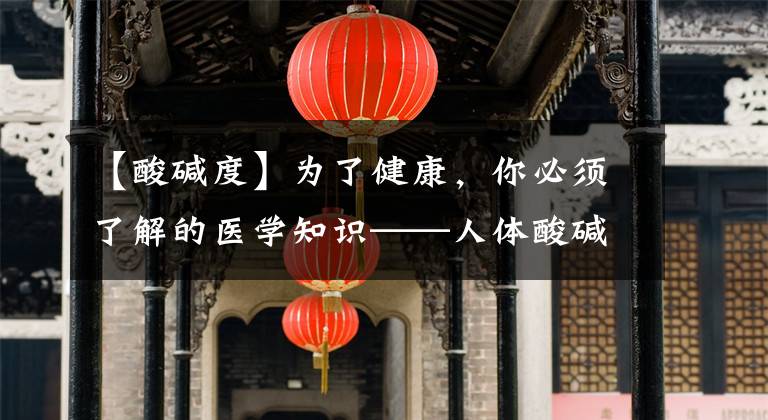 【酸碱度】为了健康，你必须了解的医学知识——人体酸碱度！