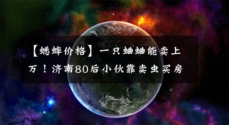 【蟋蟀价格】一只蛐蛐能卖上万！济南80后小伙靠卖虫买房又买车
