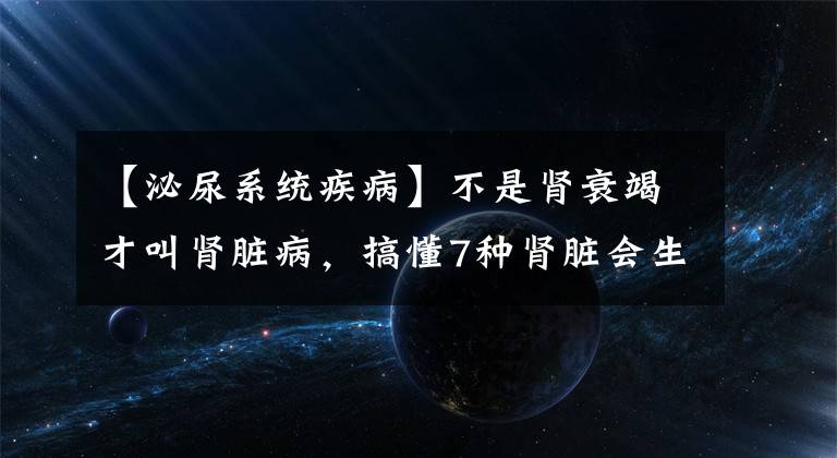【泌尿系统疾病】不是肾衰竭才叫肾脏病，搞懂7种肾脏会生的病