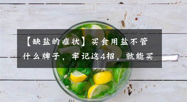 【缺盐的症状】买食用盐不管什么牌子,牢记这4招,就能买到优质好盐,涨知识了