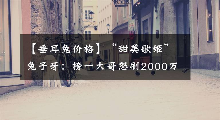 【垂耳兔价格】“甜美歌姬”兔子牙:榜一大哥怒刷2000万,她直播到底赚了多少钱