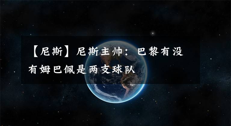 【尼斯】尼斯主帅：巴黎有没有姆巴佩是两支球队