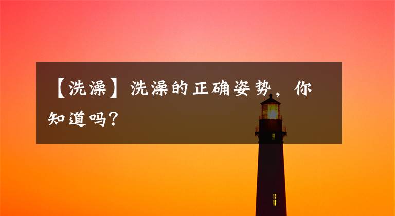 【洗澡】洗澡的正确姿势，你知道吗？