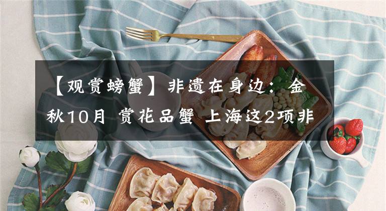 【观赏螃蟹】非遗在身边:金秋10月 赏花品蟹 上海这2项非遗让你大饱眼福与口福